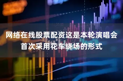 网络在线股票配资这是本轮演唱会首次采用花车绕场的形式
