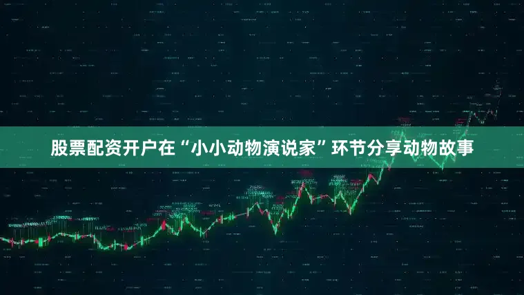 股票配资开户在“小小动物演说家”环节分享动物故事