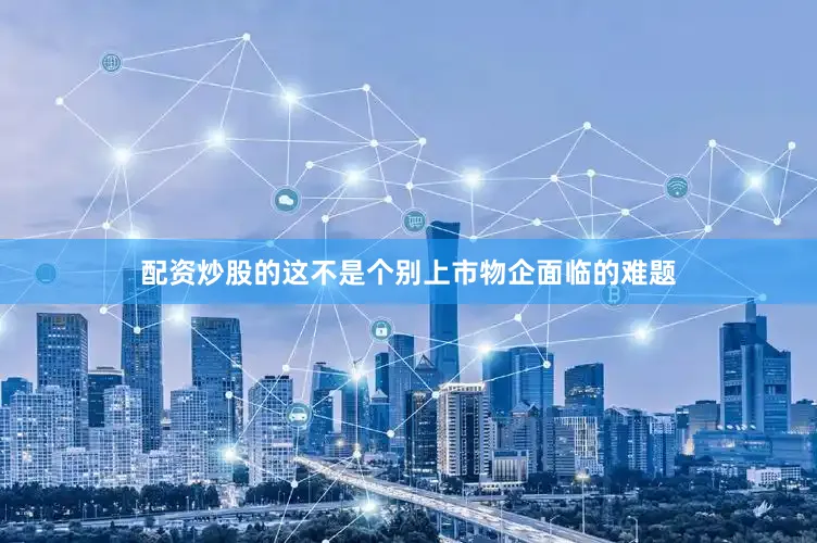 配资炒股的这不是个别上市物企面临的难题
