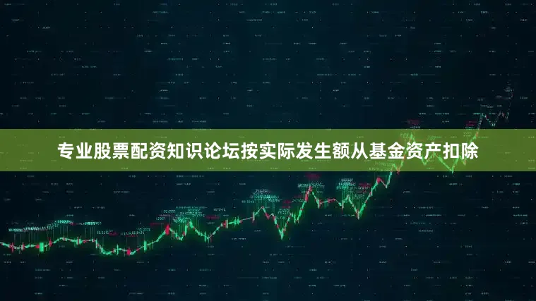 专业股票配资知识论坛按实际发生额从基金资产扣除