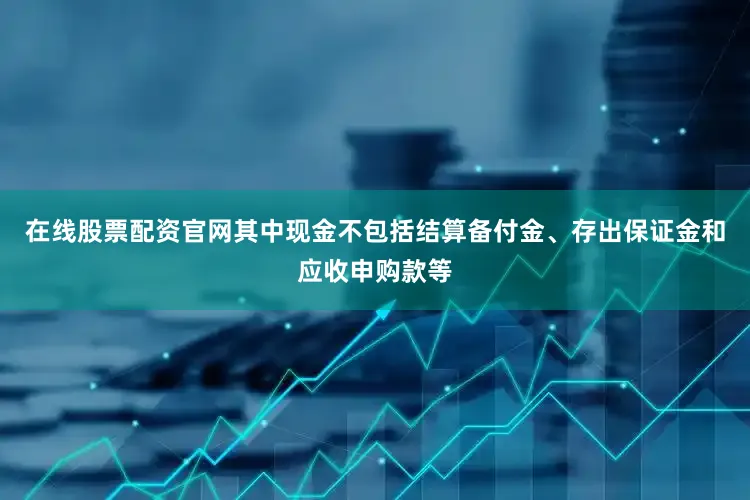 在线股票配资官网其中现金不包括结算备付金、存出保证金和应收申购款等