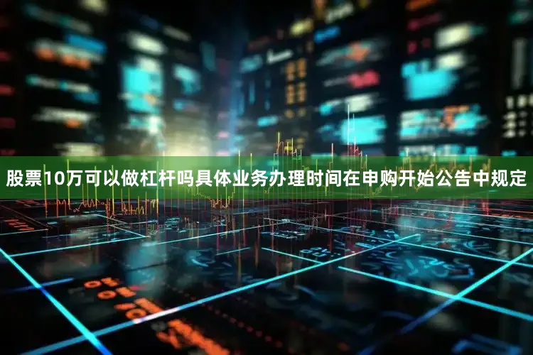 股票10万可以做杠杆吗具体业务办理时间在申购开始公告中规定