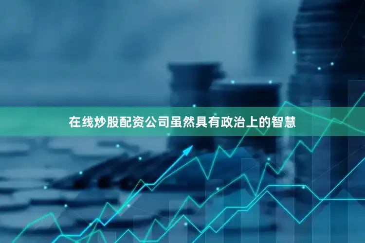 在线炒股配资公司虽然具有政治上的智慧