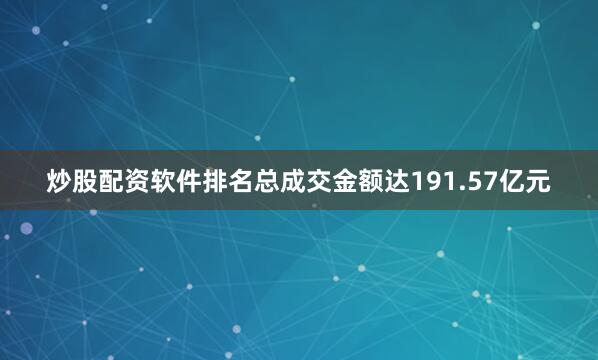 炒股配资软件排名总成交金额达191.57亿元