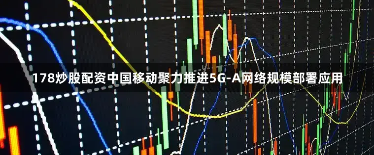 178炒股配资中国移动聚力推进5G-A网络规模部署应用