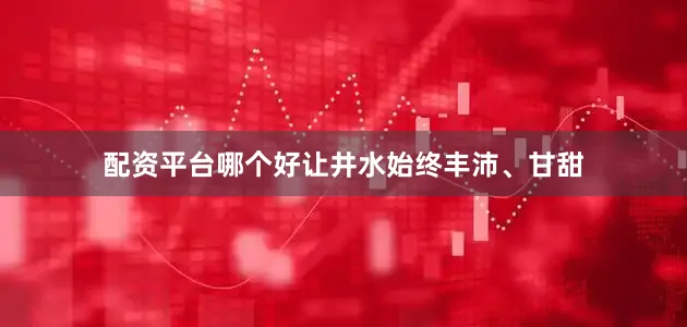 配资平台哪个好让井水始终丰沛、甘甜