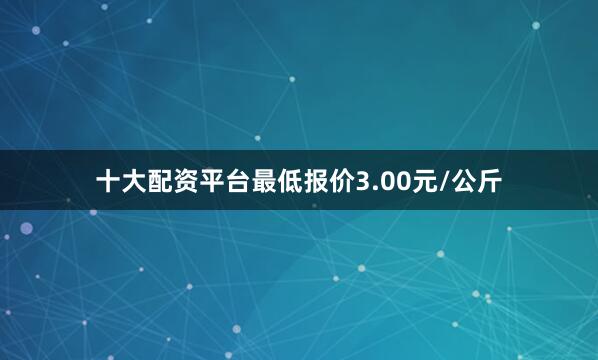 十大配资平台最低报价3.00元/公斤