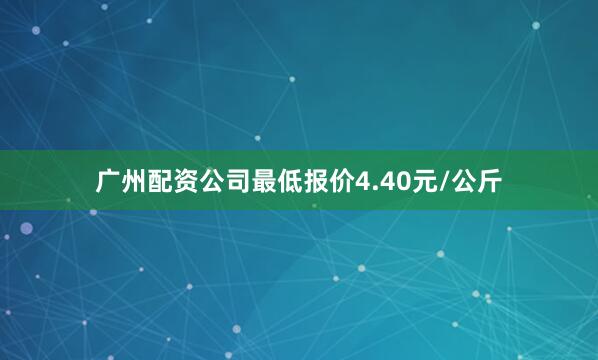 广州配资公司最低报价4.40元/公斤