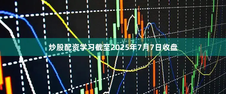 炒股配资学习截至2025年7月7日收盘