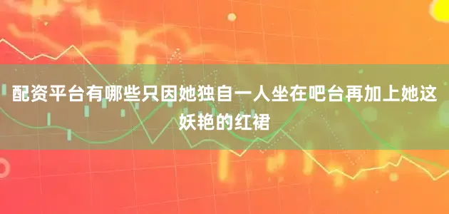 配资平台有哪些只因她独自一人坐在吧台再加上她这妖艳的红裙