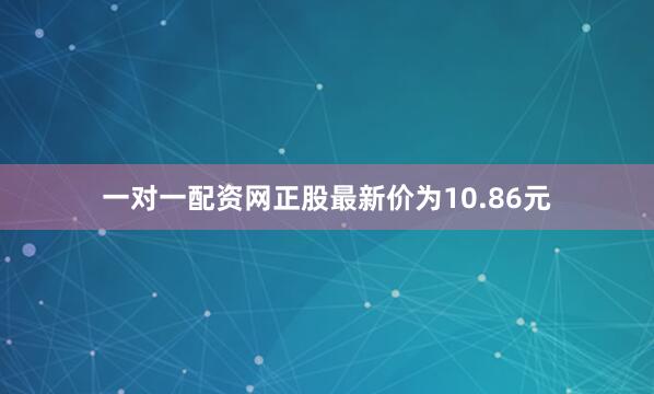 一对一配资网正股最新价为10.86元