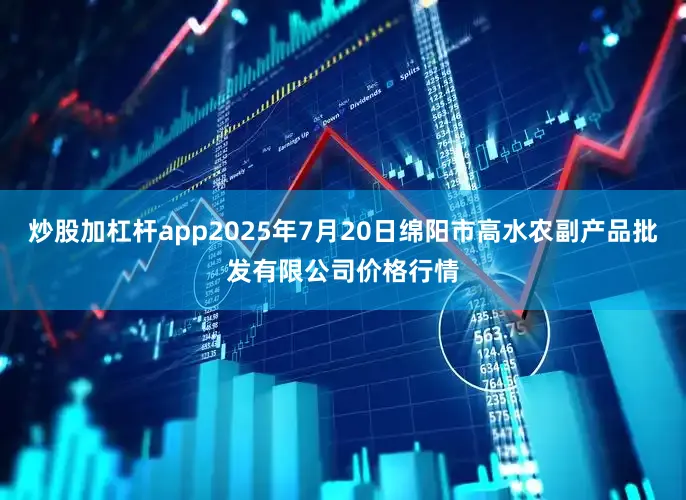 炒股加杠杆app2025年7月20日绵阳市高水农副产品批发有限公司价格行情