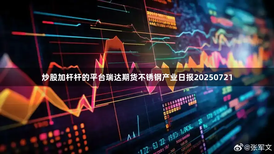 炒股加杆杆的平台瑞达期货不锈钢产业日报20250721