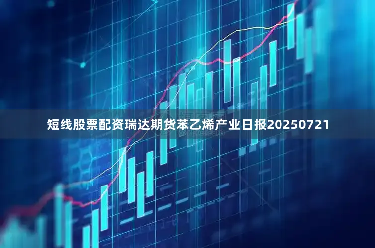 短线股票配资瑞达期货苯乙烯产业日报20250721