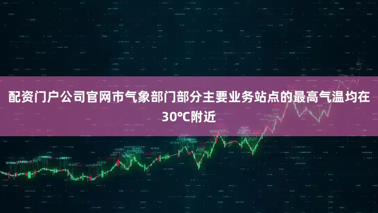 配资门户公司官网市气象部门部分主要业务站点的最高气温均在30℃附近