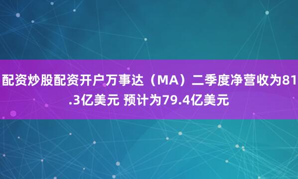 配资炒股配资开户万事达（MA）二季度净营收为81.3亿美元 预计为79.4亿美元