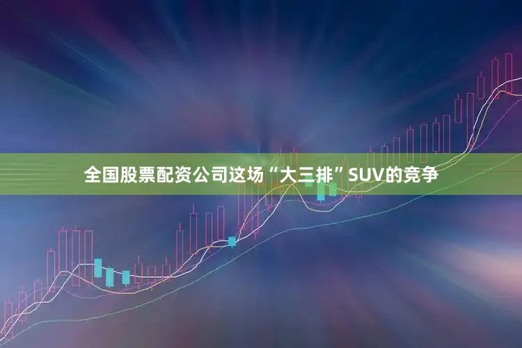 全国股票配资公司这场“大三排”SUV的竞争