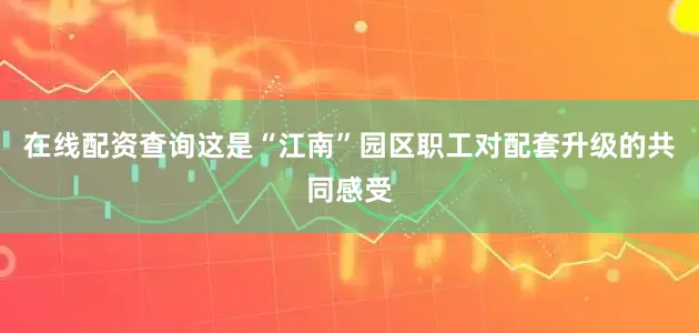 在线配资查询这是“江南”园区职工对配套升级的共同感受