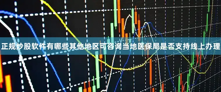 正规炒股软件有哪些其他地区可咨询当地医保局是否支持线上办理