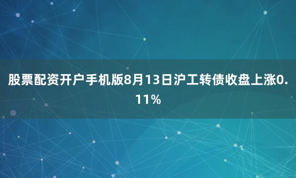 股票配资开户手机版8月13日沪工转债收盘上涨0.11%