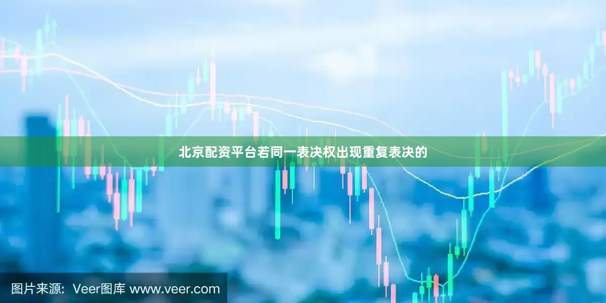 北京配资平台若同一表决权出现重复表决的