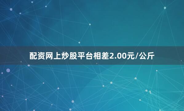配资网上炒股平台相差2.00元/公斤