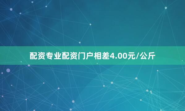 配资专业配资门户相差4.00元/公斤