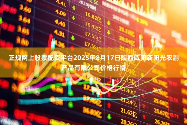 正规网上股票配资平台2025年8月17日陕西咸阳新阳光农副产品有限公司价格行情