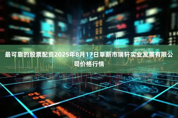 最可靠的股票配资2025年8月17日阜新市瑞轩实业发展有限公司价格行情